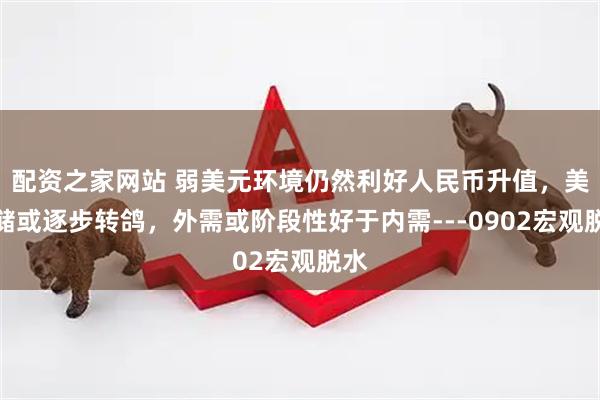配资之家网站 弱美元环境仍然利好人民币升值，美联储或逐步转鸽，外需或阶段性好于内需---0902宏观脱水