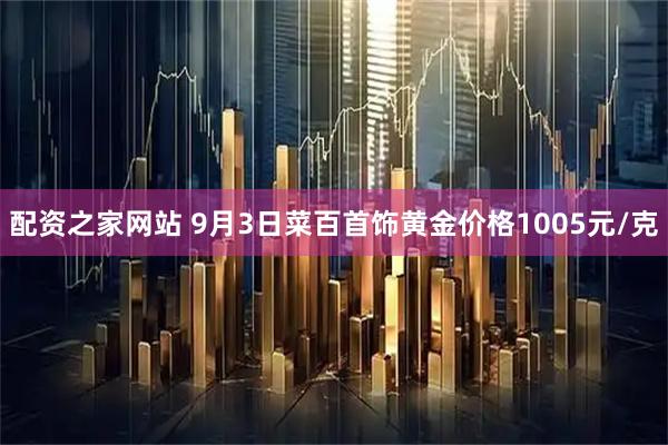 配资之家网站 9月3日菜百首饰黄金价格1005元/克