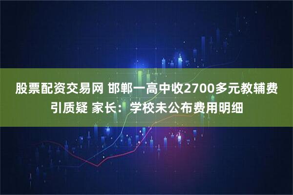 股票配资交易网 邯郸一高中收2700多元教辅费引质疑 家长：学校未公布费用明细