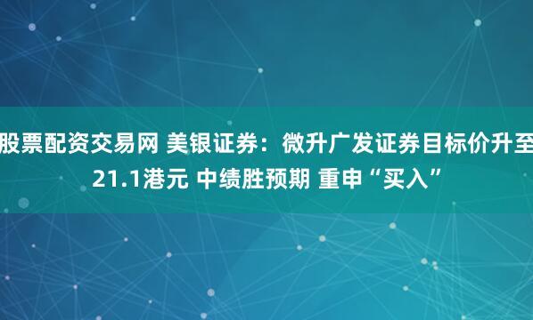股票配资交易网 美银证券：微升广发证券目标价升至21.1港元 中绩胜预期 重申“买入”