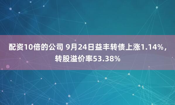 配资10倍的公司 9月24日益丰转债上涨1.14%，转股溢价率53.38%