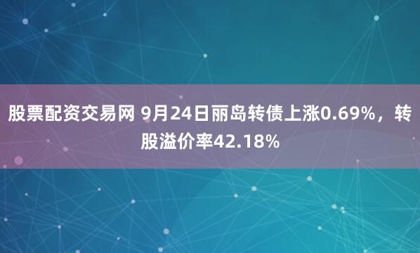 股票配资交易网 9月24日丽岛转债上涨0.69%，转股溢价率42.18%