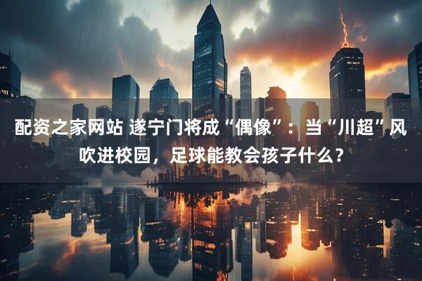 配资之家网站 遂宁门将成“偶像”：当“川超”风吹进校园，足球能教会孩子什么？