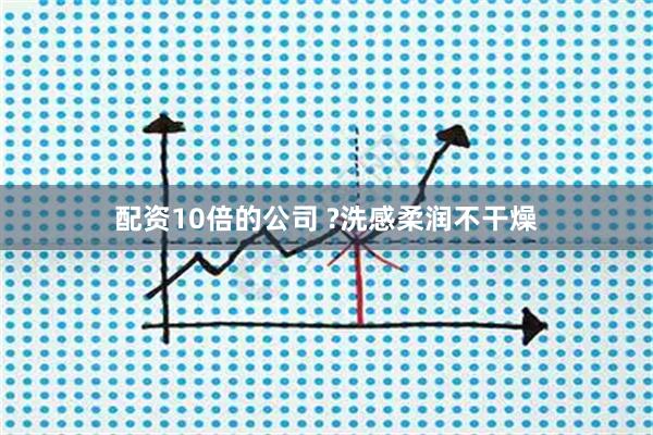 配资10倍的公司 ?洗感柔润不干燥