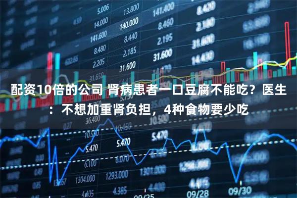 配资10倍的公司 肾病患者一口豆腐不能吃？医生：不想加重肾负担，4种食物要少吃