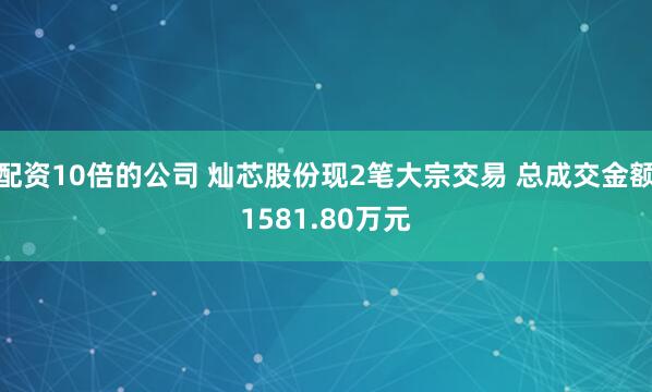 配资10倍的公司 灿芯股份现2笔大宗交易 总成交金额1581.80万元