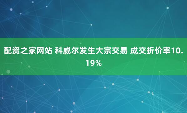 配资之家网站 科威尔发生大宗交易 成交折价率10.19%