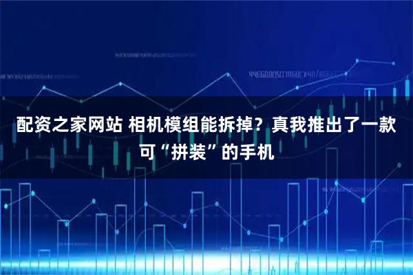 配资之家网站 相机模组能拆掉？真我推出了一款可“拼装”的手机