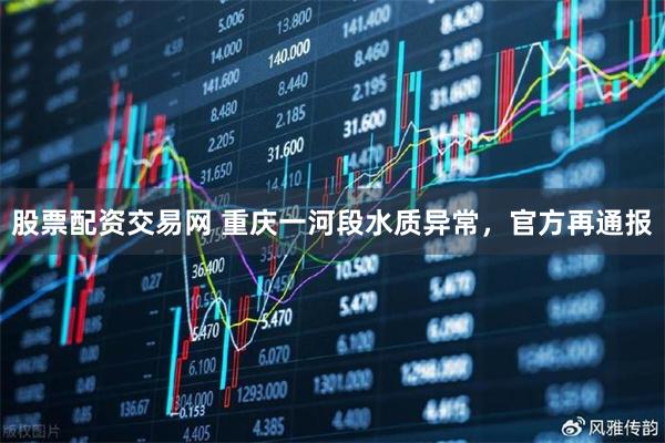 股票配资交易网 重庆一河段水质异常，官方再通报