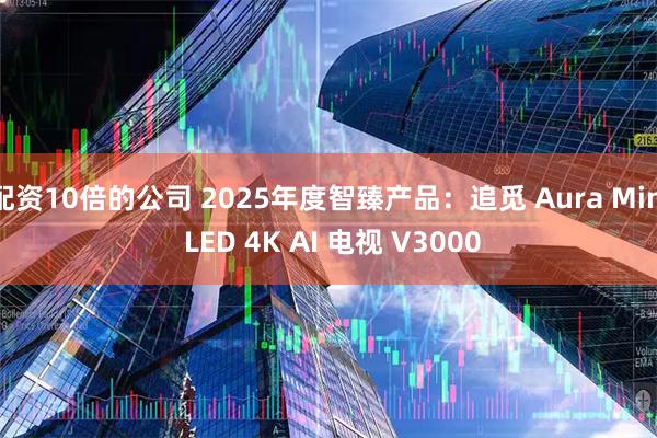配资10倍的公司 2025年度智臻产品：追觅 Aura Mini LED 4K AI 电视 V3000