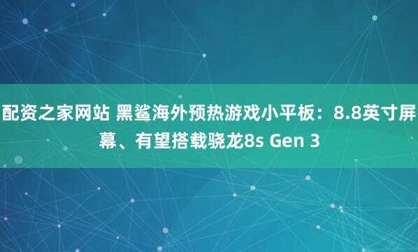 配资之家网站 黑鲨海外预热游戏小平板：8.8英寸屏幕、有望搭载骁龙8s Gen 3