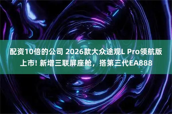 配资10倍的公司 2026款大众途观L Pro领航版上市! 新增三联屏座舱，搭第三代EA888