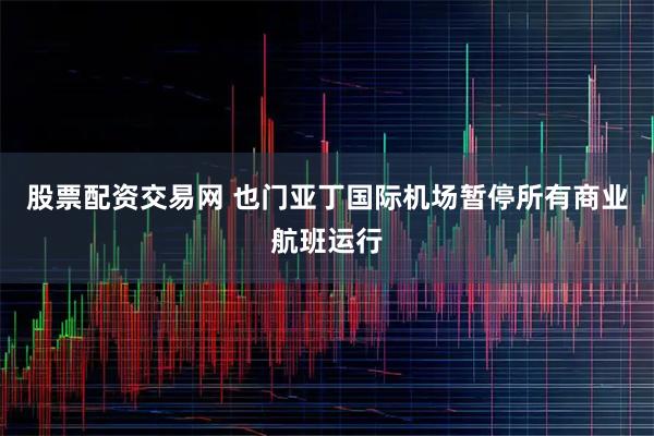 股票配资交易网 也门亚丁国际机场暂停所有商业航班运行