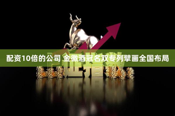 配资10倍的公司 金徽酒冠名双专列擘画全国布局