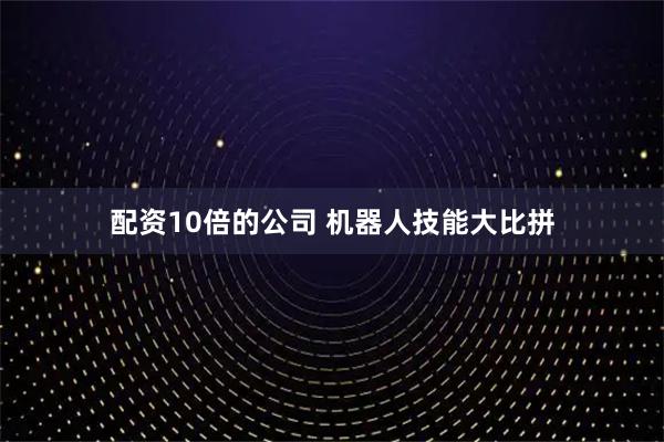 配资10倍的公司 机器人技能大比拼