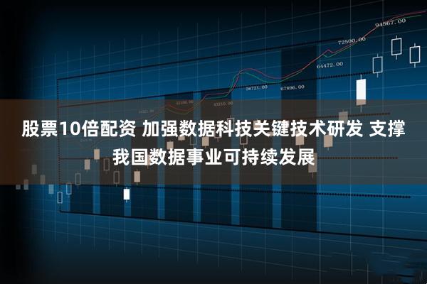 股票10倍配资 加强数据科技关键技术研发 支撑我国数据事业可持续发展