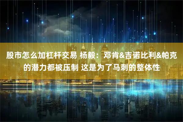 股市怎么加杠杆交易 杨毅：邓肯&吉诺比利&帕克的潜力都被压制 这是为了马刺的整体性