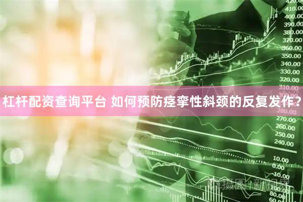 杠杆配资查询平台 如何预防痉挛性斜颈的反复发作？