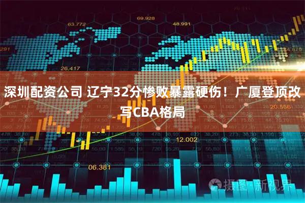 深圳配资公司 辽宁32分惨败暴露硬伤！广厦登顶改写CBA格局