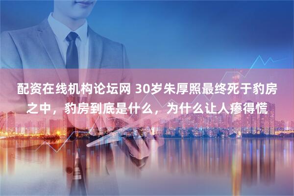 配资在线机构论坛网 30岁朱厚照最终死于豹房之中，豹房到底是什么，为什么让人瘆得慌