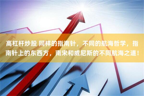 高杠杆炒股 同样的指南针，不同的航海哲学，指南针上的东西方，南宋和威尼斯的不同航海之道！