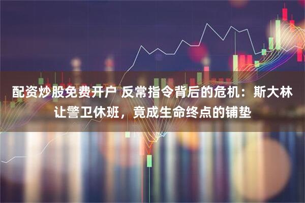 配资炒股免费开户 反常指令背后的危机：斯大林让警卫休班，竟成生命终点的铺垫