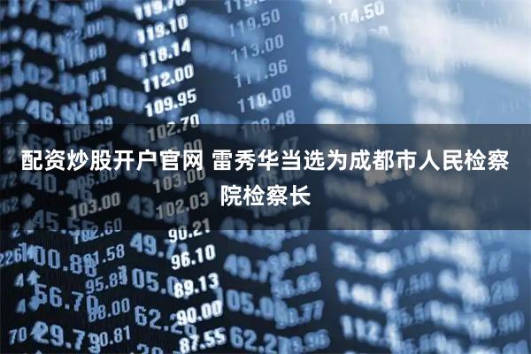 配资炒股开户官网 雷秀华当选为成都市人民检察院检察长