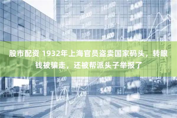股市配资 1932年上海官员盗卖国家码头，转眼钱被骗走，还被帮派头子举报了