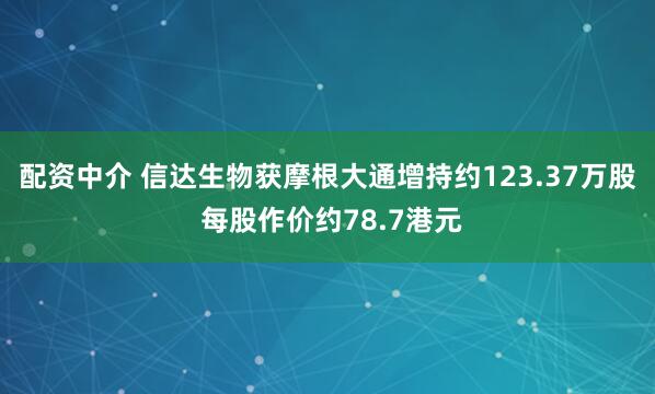 配资中介 信达生物获摩根大通增持约123.37万股 每股作价约78.7港元