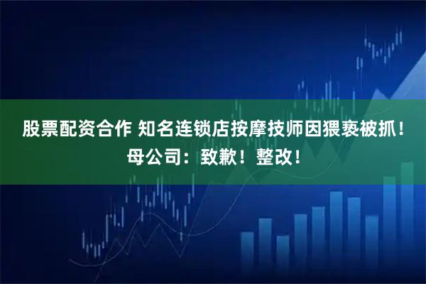 股票配资合作 知名连锁店按摩技师因猥亵被抓！母公司：致歉！整改！