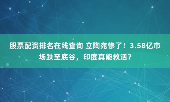 股票配资排名在线查询 立陶宛惨了！3.58亿市场跌至底谷，印度真能救活？