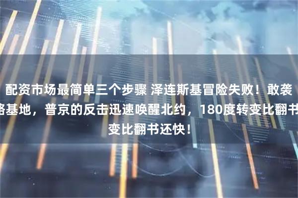 配资市场最简单三个步骤 泽连斯基冒险失败！敢袭俄战略基地，普京的反击迅速唤醒北约，180度转变比翻书还快！