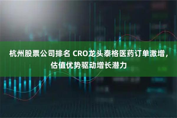 杭州股票公司排名 CRO龙头泰格医药订单激增，估值优势驱动增长潜力