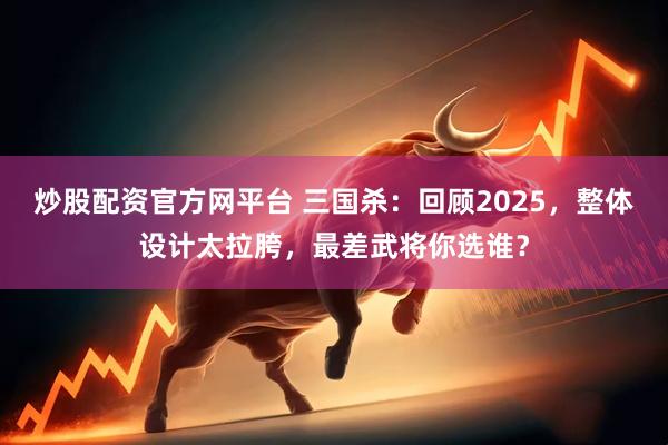 炒股配资官方网平台 三国杀：回顾2025，整体设计太拉胯，最差武将你选谁？
