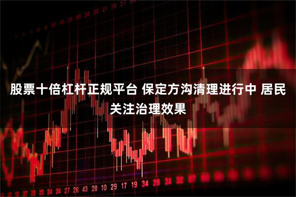 股票十倍杠杆正规平台 保定方沟清理进行中 居民关注治理效果