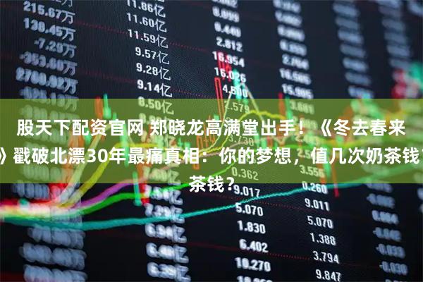 股天下配资官网 郑晓龙高满堂出手！《冬去春来》戳破北漂30年最痛真相：你的梦想，值几次奶茶钱？