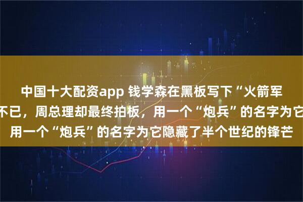 中国十大配资app 钱学森在黑板写下“火箭军”三字，满堂将帅激动不已，周总理却最终拍板，用一个“炮兵”的名字为它隐藏了半个世纪的锋芒