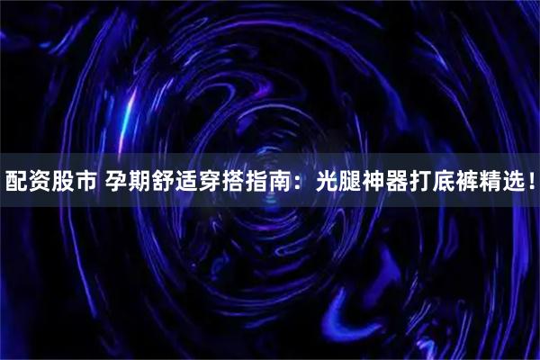 配资股市 孕期舒适穿搭指南：光腿神器打底裤精选！