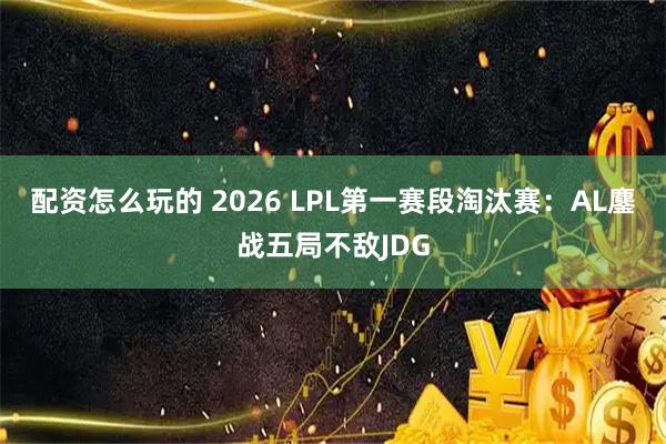 配资怎么玩的 2026 LPL第一赛段淘汰赛：AL鏖战五局不敌JDG