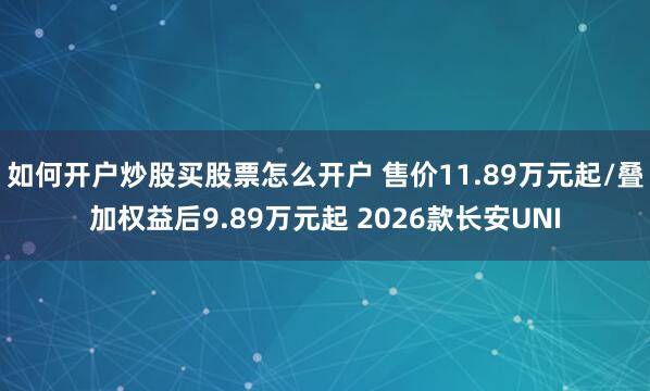 如何开户炒股买股票怎么开户 售价11.89万元起/叠加权益后9.89万元起 2026款长安UNI