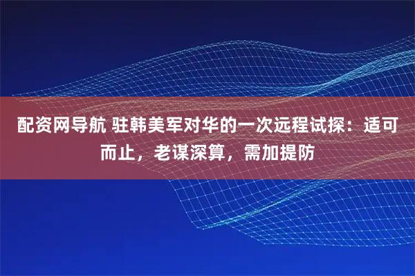 配资网导航 驻韩美军对华的一次远程试探：适可而止，老谋深算，需加提防