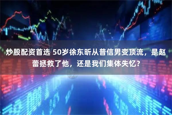 炒股配资首选 50岁徐东昕从普信男变顶流，是赵蕾拯救了他，还是我们集体失忆？