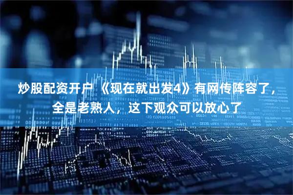 炒股配资开户 《现在就出发4》有网传阵容了，全是老熟人，这下观众可以放心了
