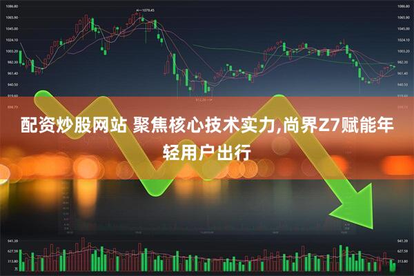 配资炒股网站 聚焦核心技术实力,尚界Z7赋能年轻用户出行