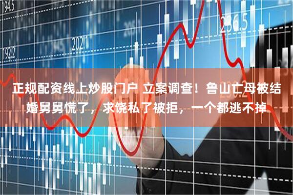 正规配资线上炒股门户 立案调查！鲁山亡母被结婚舅舅慌了，求饶私了被拒，一个都逃不掉