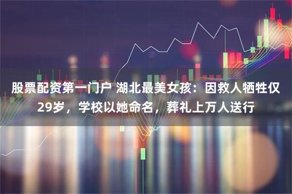 股票配资第一门户 湖北最美女孩：因救人牺牲仅29岁，学校以她命名，葬礼上万人送行
