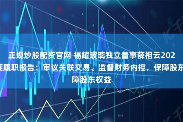 正规炒股配资官网 福耀玻璃独立董事薛祖云2025年度履职报告：审议关联交易、监督财务内控，保障股东权益