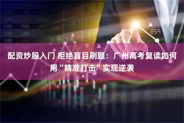 配资炒股入门 拒绝盲目刷题：广州高考复读如何用“精准打击”实现逆袭