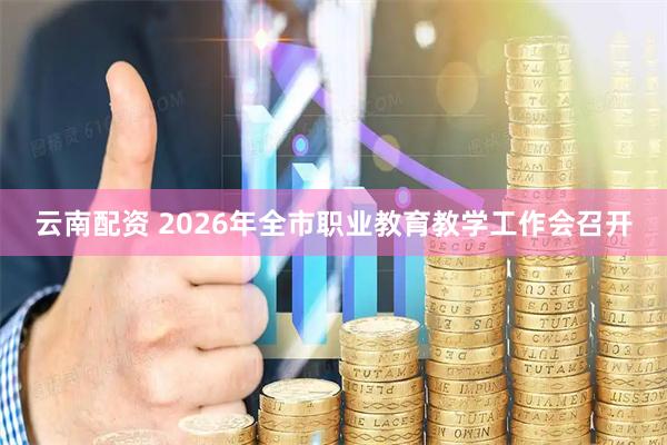 云南配资 2026年全市职业教育教学工作会召开