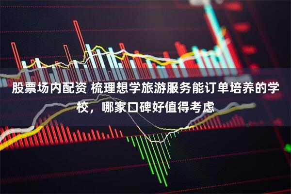 股票场内配资 梳理想学旅游服务能订单培养的学校，哪家口碑好值得考虑